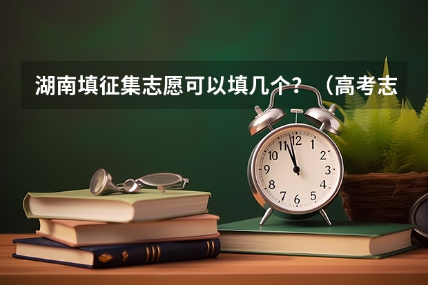 湖南填征集志愿可以填几个？（高考志愿可以填几个学校？）