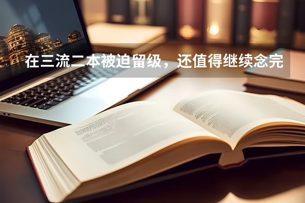 在三流二本被迫留级，还值得继续念完大学吗，4年本科，5年来读。 读这种二本还有没有希望？