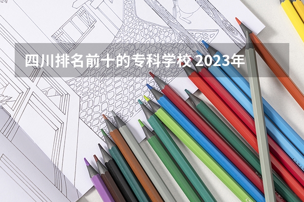 四川排名前十的专科学校 2023年四川单招公办学校分数线表