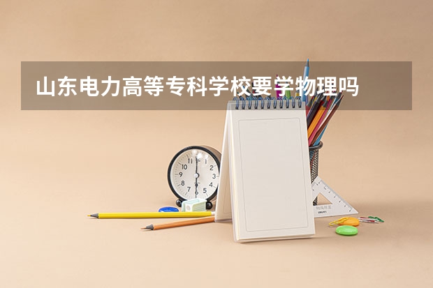 山东电力高等专科学校要学物理吗