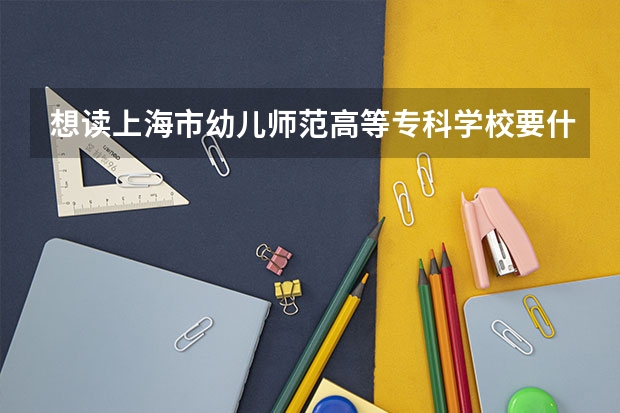 想读上海市幼儿师范高等专科学校要什么条件可以读