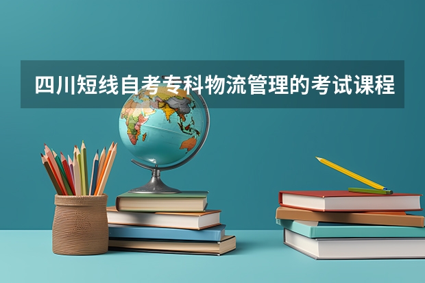 四川短线自考专科物流管理的考试课程有哪些？