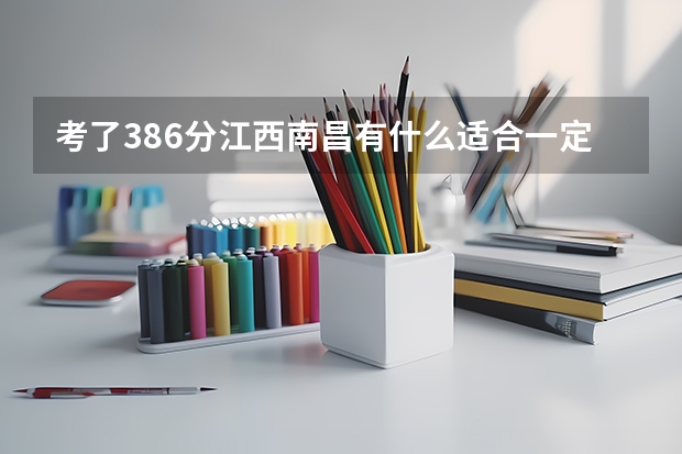 考了386分江西南昌有什么适合一定能上去的专科学校?