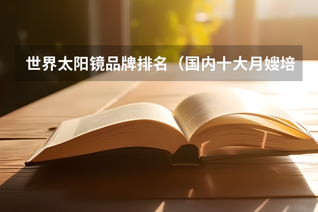 世界太阳镜品牌排名（国内十大月嫂培训机构(为产妇和新生儿提供专业护理服务的领军机构)）