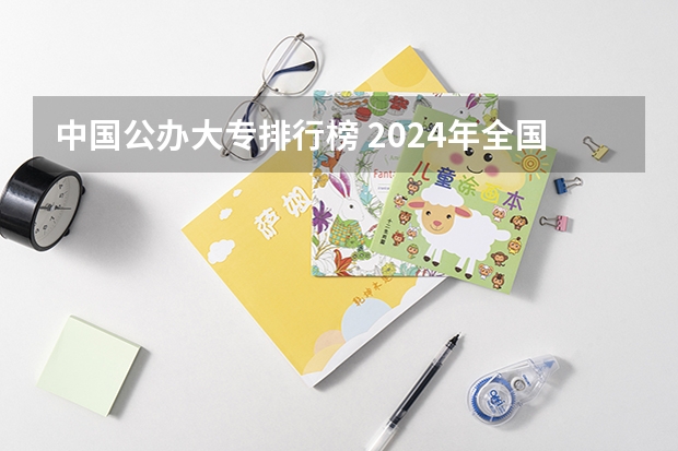 中国公办大专排行榜 2024年全国1000所大专院校最新排名!