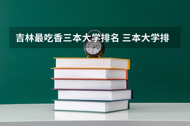 吉林最吃香三本大学排名 三本大学排名榜 全国最好的三本学校