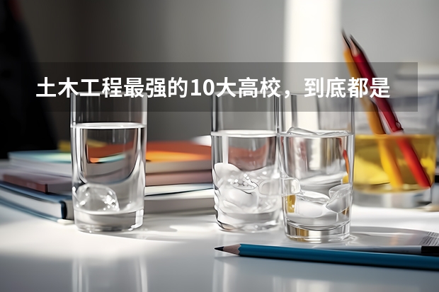 土木工程最强的10大高校，到底都是哪些呢？