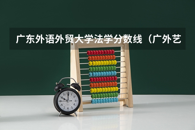 广东外语外贸大学法学分数线（广外艺录取分数线）