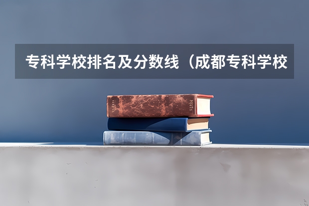 专科学校排名及分数线（成都专科学校排行榜以及分数线）