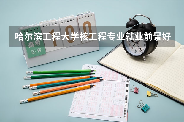 哈尔滨工程大学核工程专业就业前景好吗