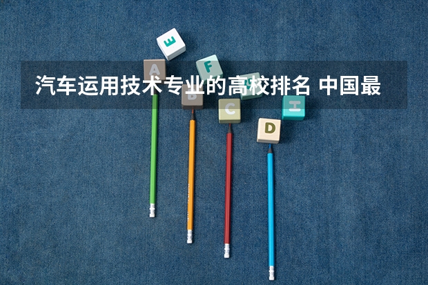 汽车运用技术专业的高校排名 中国最好的汽车专业大学排名
