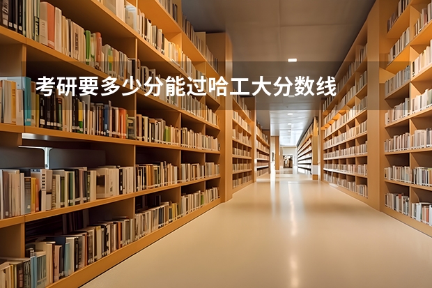 考研要多少分能过哈工大分数线