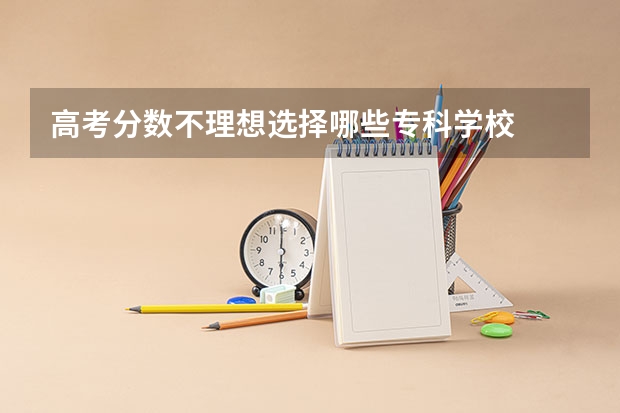 高考分数不理想选择哪些专科学校