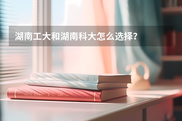 湖南工大和湖南科大怎么选择?