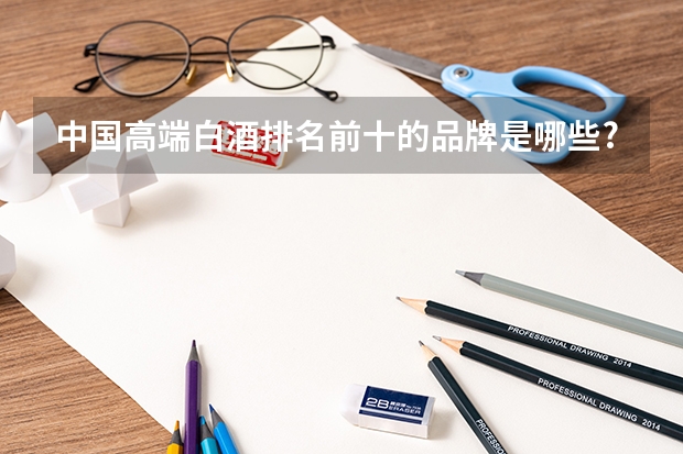 中国高端白酒排名前十的品牌是哪些?