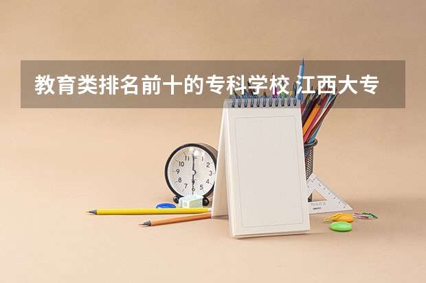 教育类排名前十的专科学校 江西大专学校排名前十