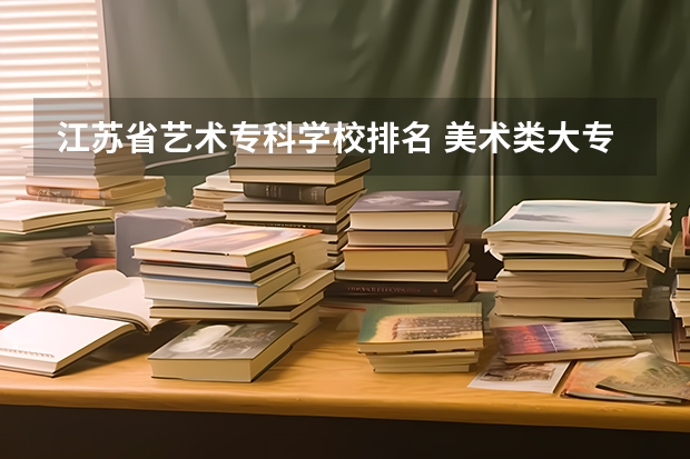 江苏省艺术专科学校排名 美术类大专院校排名