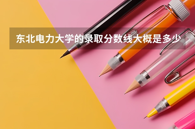 东北电力大学的录取分数线大概是多少？