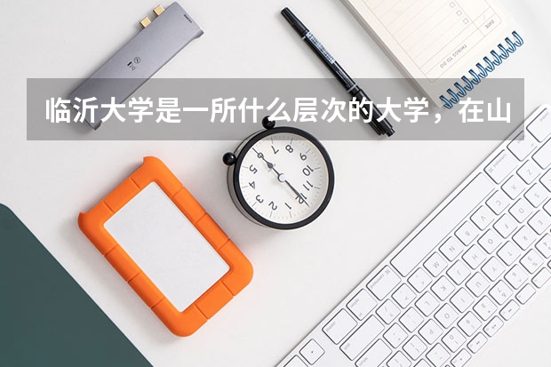 临沂大学是一所什么层次的大学，在山东省处于什么位置？