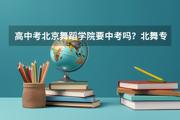 高中考北京舞蹈学院要中考吗？北舞专门收高中生还是要走关系？如果中考分数线是多少？
