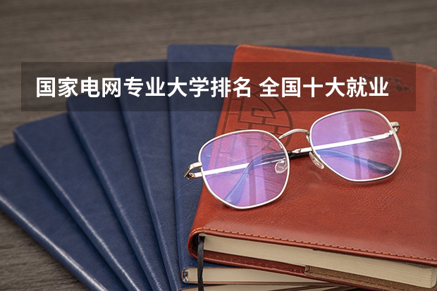 国家电网专业大学排名 全国十大就业率最佳高职院校