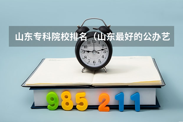 山东专科院校排名(山东最好的公办艺术类专科)