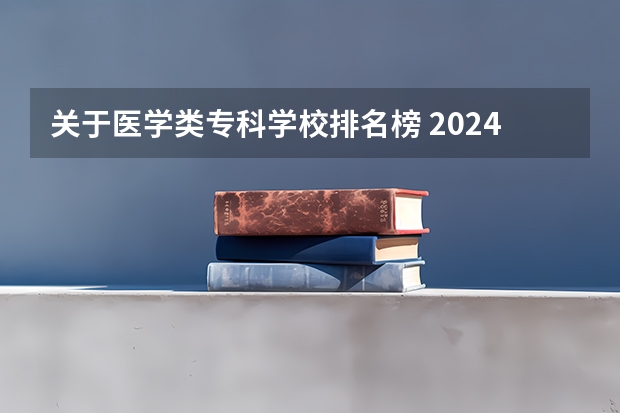 关于医学类专科学校排名榜 2024年医药类高职院校排名：天津医学高等专科学校第一