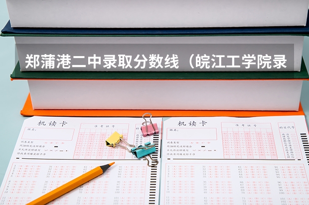 郑蒲港二中录取分数线(皖江工学院录取分数线)
