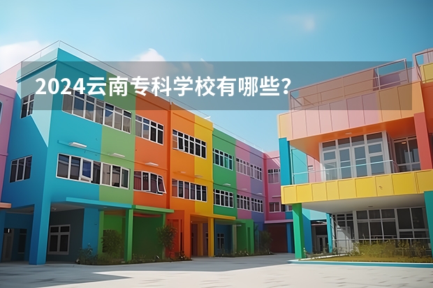 2024云南专科学校有哪些？