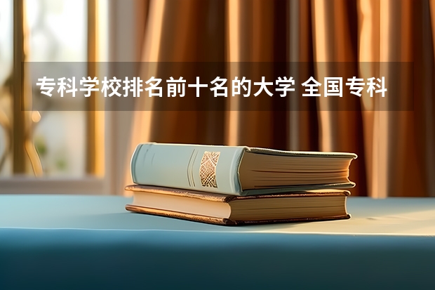 专科学校排名前十名的大学 全国专科学校排行榜