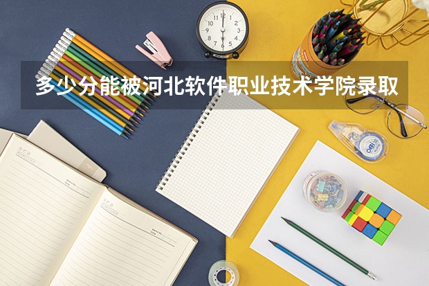 多少分能被河北软件职业技术学院录取