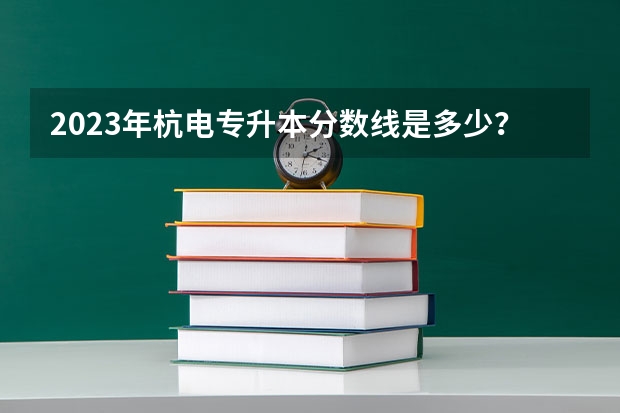 2023年杭电专升本分数线是多少？