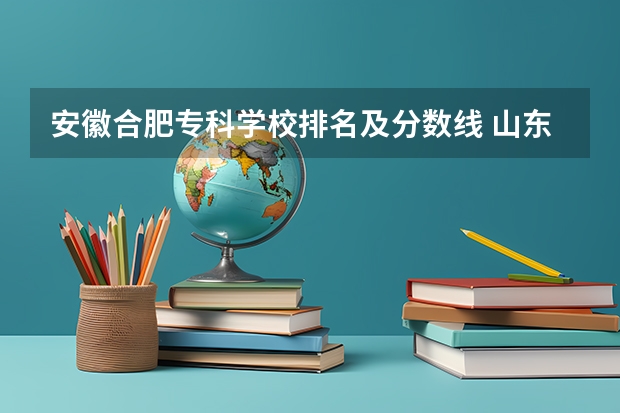 安徽合肥专科学校排名及分数线 山东专科学校排名及录取分数线