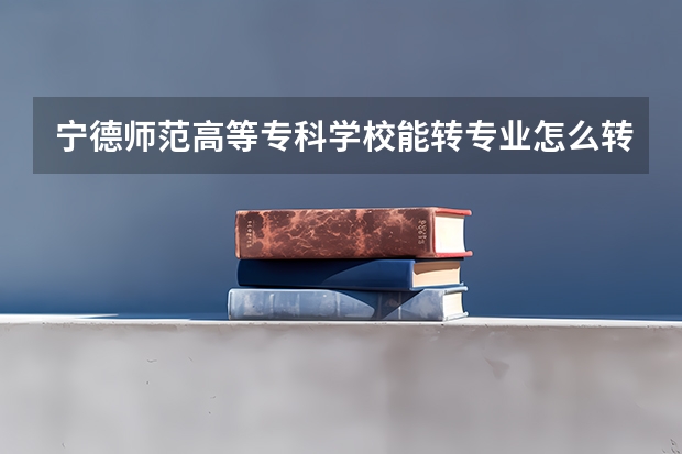 宁德师范高等专科学校能转专业怎么转