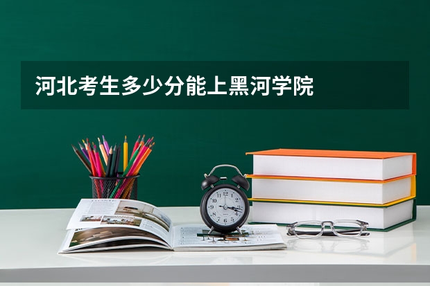 河北考生多少分能上黑河学院