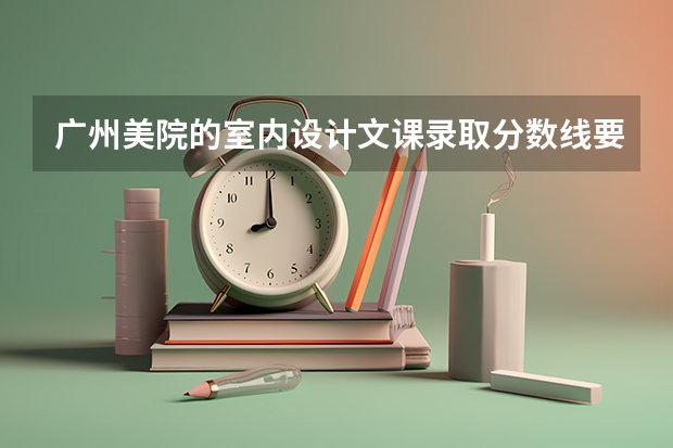 广州美院的室内设计文课录取分数线要多少？专业分要多少？综合分呢？我想明年自考广美。我现在是中专生可