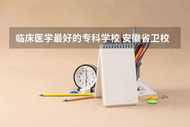 临床医学最好的专科学校 安徽省卫校排名前十名
