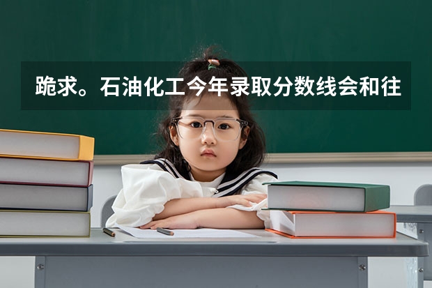 跪求。石油化工今年录取分数线会和往年一样是二本线吗？