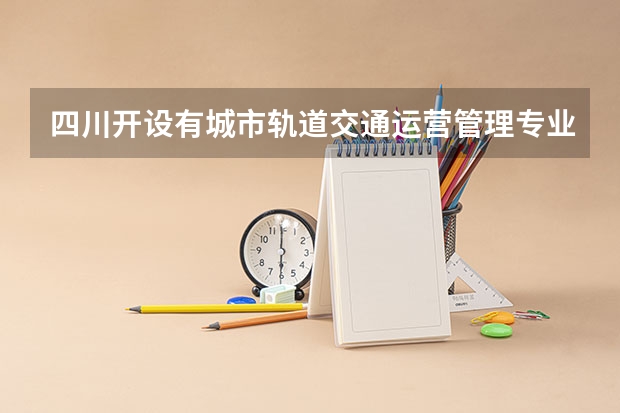 四川开设有城市轨道交通运营管理专业的学校有哪些