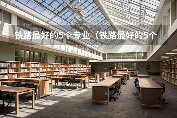 铁路最好的5个专业（铁路最好的5个专业学校）