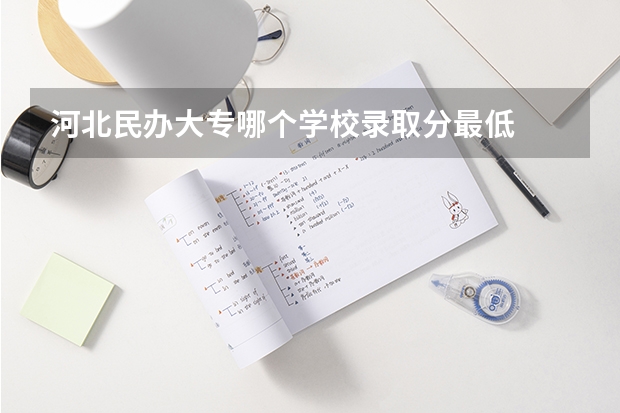 河北民办大专哪个学校录取分最低