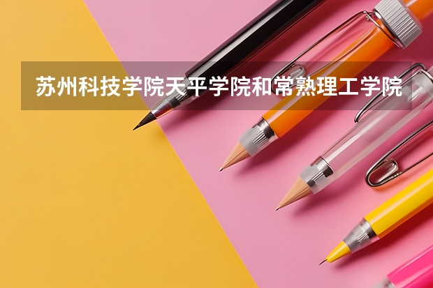 苏州科技学院天平学院和常熟理工学院麓山学院哪个好