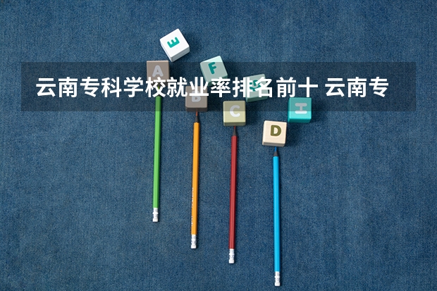 云南专科学校就业率排名前十 云南专科学校排名