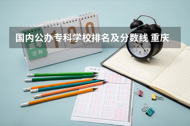 国内公办专科学校排名及分数线 重庆专科学校公办排名及分数线