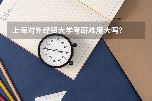 上海对外经贸大学考研难度大吗？