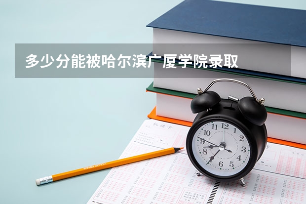 多少分能被哈尔滨广厦学院录取
