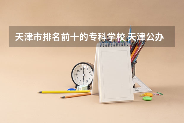 天津市排名前十的专科学校 天津公办最好的大专院校前十
