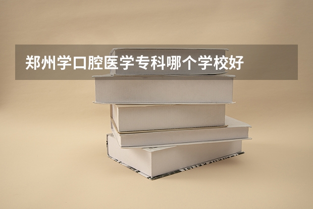 郑州学口腔医学专科哪个学校好