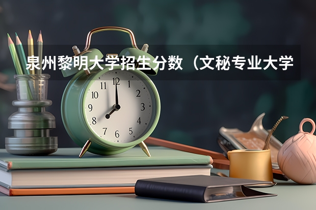 泉州黎明大学招生分数（文秘专业大学排名）