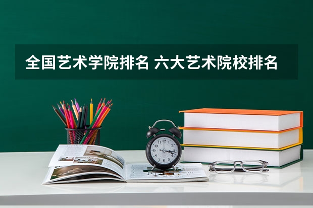 全国艺术学院排名 六大艺术院校排名